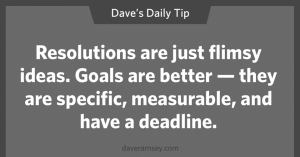 Resolutions are just flimsy ideas. Goals are better- they are specific, measurable, and have a deadline. ~Dave Ramsey quote