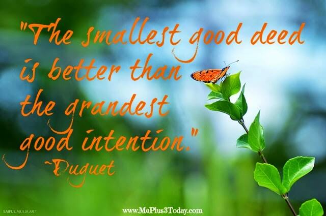 "The smallest good deed is better than the grandest good intention." ~Duguet quote - This New Years Eve make an act of kindness resolution and join the #DeedADay Movement with 100 Good Deeds! www.MePlus3Today.com