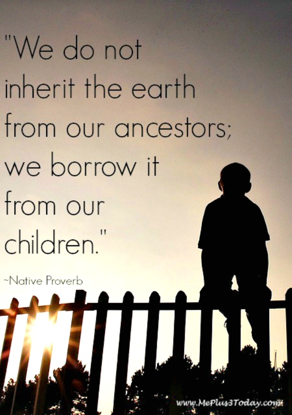 We do not inherit the earth from our ancestors; we borrow it from our children. - Native Proverb quote - Unique ideas to celebrate Earth Day every day